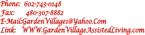 Phone:  602-743-0148
Fax:      480-307-8882
E-Mail:GardenVillage1@Yahoo.Com
Link:   WWW.GardenVillageAssistedLiving.com